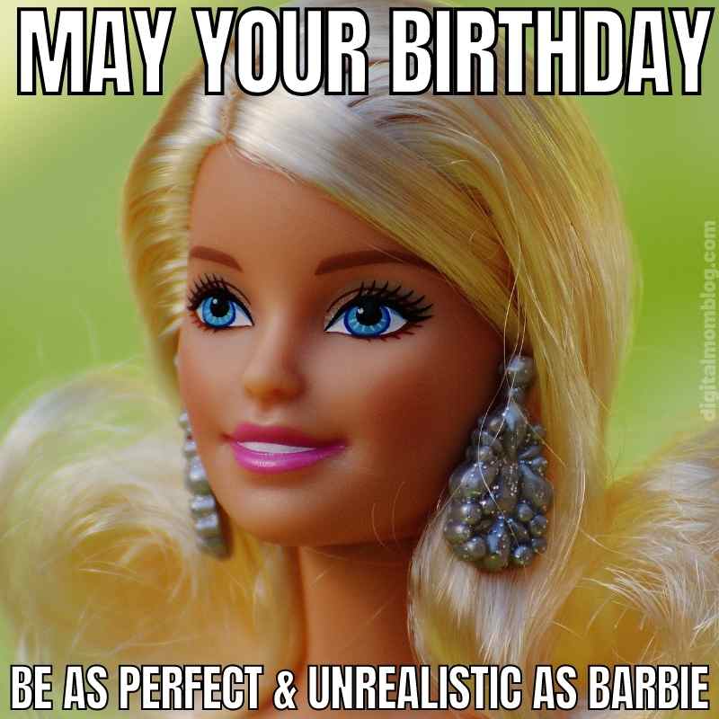 birthday barbie meme Birthday meme featuring a doll with the caption 'May your birthday be as perfect & unrealistic as Barbie.'
