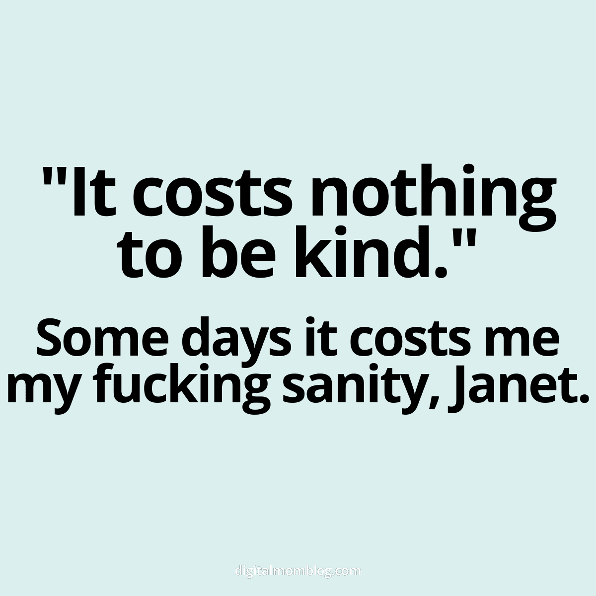 be kind work funny meme Work meme featuring the phrase: 'It costs nothing to be kind. Some days it costs me my sanity, Janet,' humorously capturing the struggle of keeping calm at work.