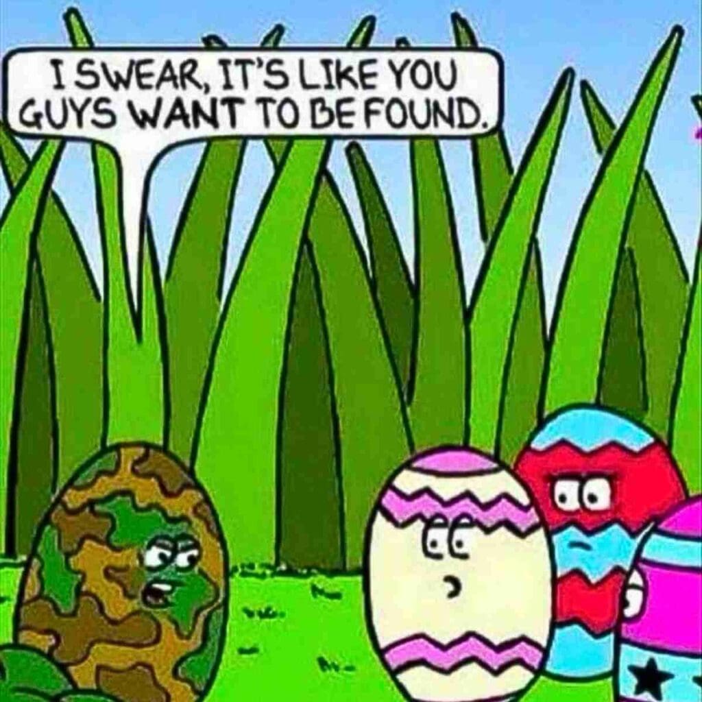easter egg meme funny In a cartoon, a camopatterned Easter egg with a disgruntled face tells three brightly colored eggs peeking behind tall grass, "I swear, it's like you guys want to be found," highlighting the irony of Easter hideandseek with a dash of humor.