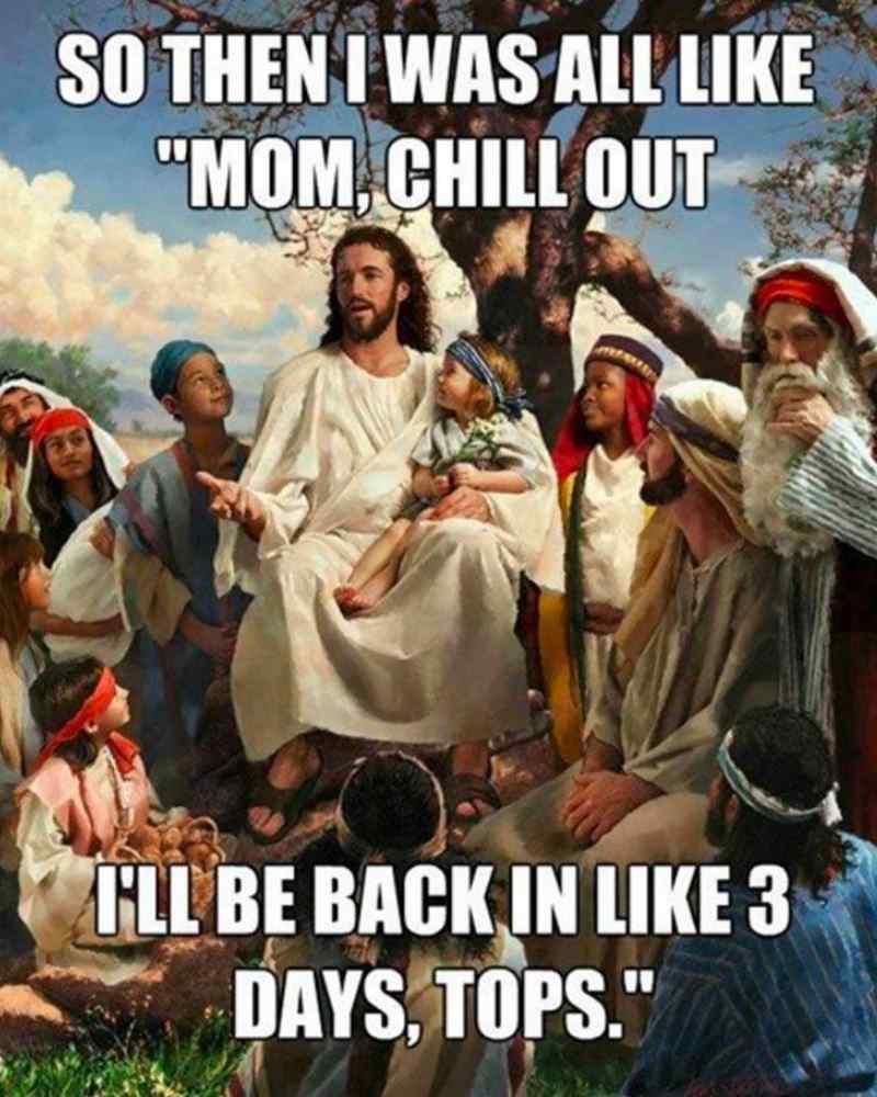 easter resurrection meme jesus A humorous Easter meme depicts a biblical scene with a central figure surrounded by followers, captioned with, "So then I was all like 'Mom, chill out, I'll be back in like 3 days, tops.'" referencing the classic resurrection story with a casual twist. Perfect for those who appreciate a lighthearted take on Easter.