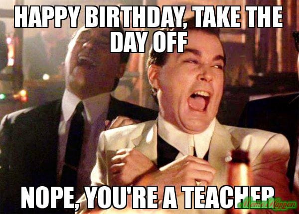birthday teacher meme Humorous birthday meme of jovial man laughing with text: 'Happy Birthday, take the day off. Nope, you're a teacher.'
