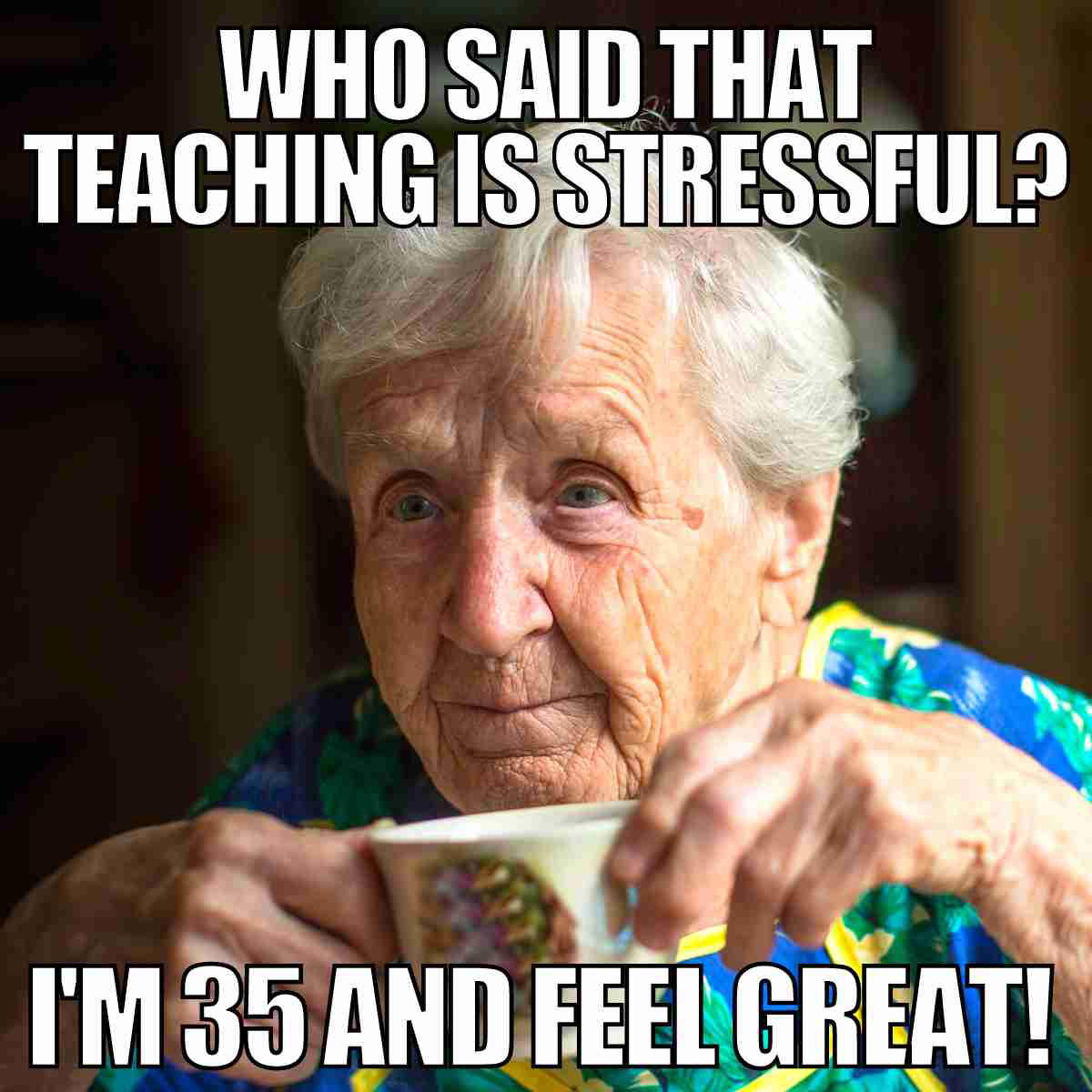 funny teacher meme Meme of an elderly woman sipping tea with text saying, 'Who said that teaching is stressful? I’m 35 and feel great!' humorously highlighting the stress of a teaching career.