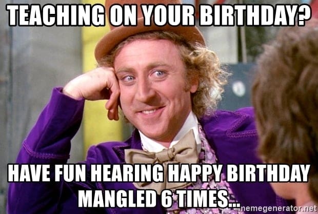teacher birthday meme Meme showing Willy Wonka with a sly smile, captioned 'Teaching on your birthday? Have fun hearing Happy Birthday mangled 6 times...' highlighting the humorous plight of teachers sharing their day with enthusiastic students.