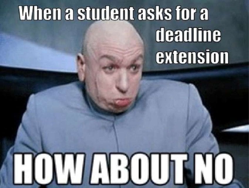 when a student asks for an extension dr evil teacher meme Meme of a serious-looking man with white text: 'When a student asks for a deadline extension' and bold text below: 'HOW ABOUT NO.' Perfect for teacher humor and those tough love moments in education.