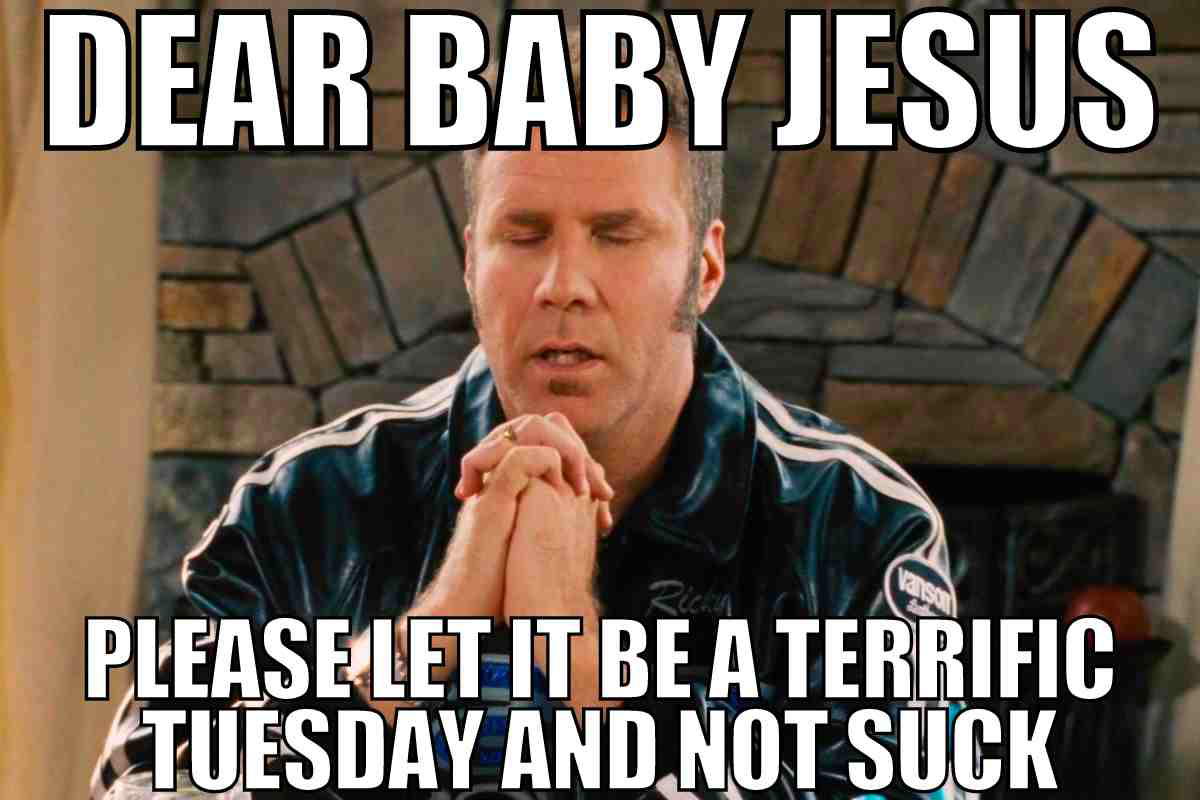 terrific tuesday meme Meme of a man with closed eyes, hands clasped in hopeful prayer, captioned: 'Dear Baby Jesus, please let it be a terrific Tuesday and not suck.'