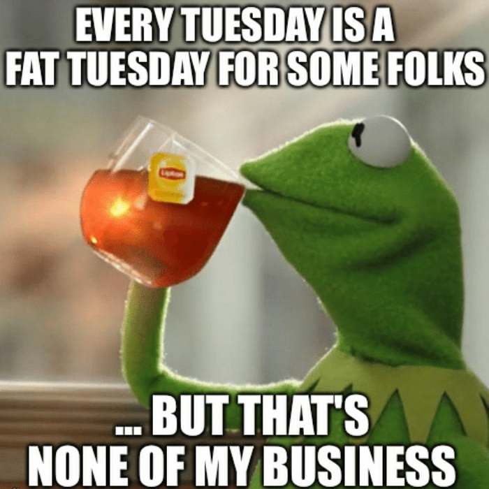 every tuesday is fat tuesday meme Meme of a green frog puppet sipping tea with the text 'Every Tuesday is a Fat Tuesday for some folks... but that's none of my business,' humorously highlighting midweek indulgence.