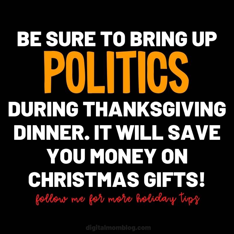 BE SURE TO BRING UP POLITICS DURING THANKSGIVING DINNER. IT WILL SAVE YOU MONEY ON CHRISTMAS GIFTS be sure to bring up politics during thanksgiving dinner. it will save you money on christmas gifts