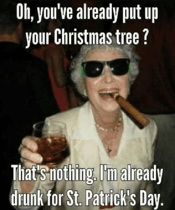 early christmas tree oh you've already put up your christmas tree. thats nothing im already drunk for st patricks day.