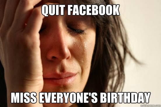 facebook miss birthdays meme Meme with a woman holding her head, looking distraught, with the text: 'Quit Facebook, miss everyone's birthday.' Perfect birthday humor for those too reliant on social media reminders.
