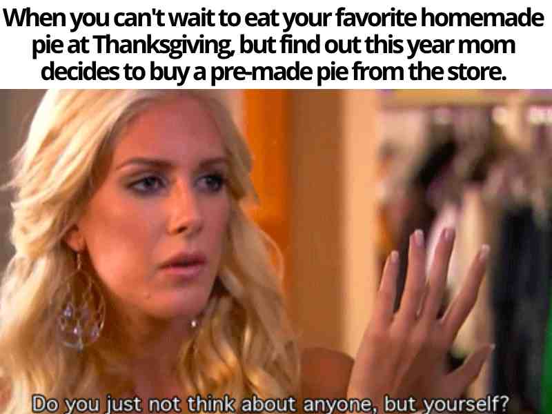 family thanksgiving meme When you can't wait to eat your favorite homemade pie at Thanksgiving, but find out this year mom decides to buy a premade pie from the store. do you just not think about anyone but yourself