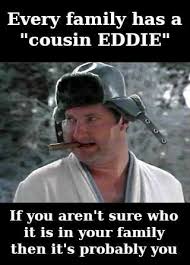 every family cousin eddie meme Funny meme showing a guy in winter clothes with caption: 'Every family has a Cousin Eddie. If you aren’t sure who it is in your family, it’s probably you.' Perfect for a goodnatured jibe at that one family member who’s always unpredictable.
