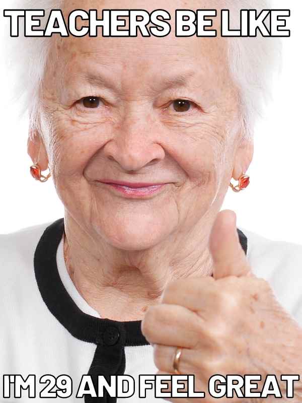 teacher stress meme Funny teacher meme featuring an elderly woman giving a thumbs up with text saying 'Teachers be like: I'm 29 and feel great,' humorously highlighting how teaching ages you quickly.