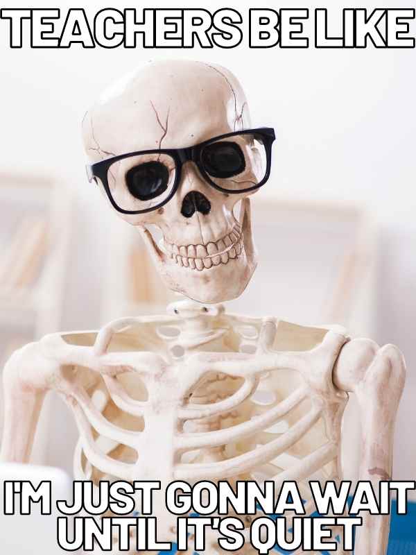 teachers be like meme waiting Meme of a skeleton wearing glasses with the caption "Teachers be like: I'm just gonna wait until it's quiet," humorously illustrating teachers' endless patience.