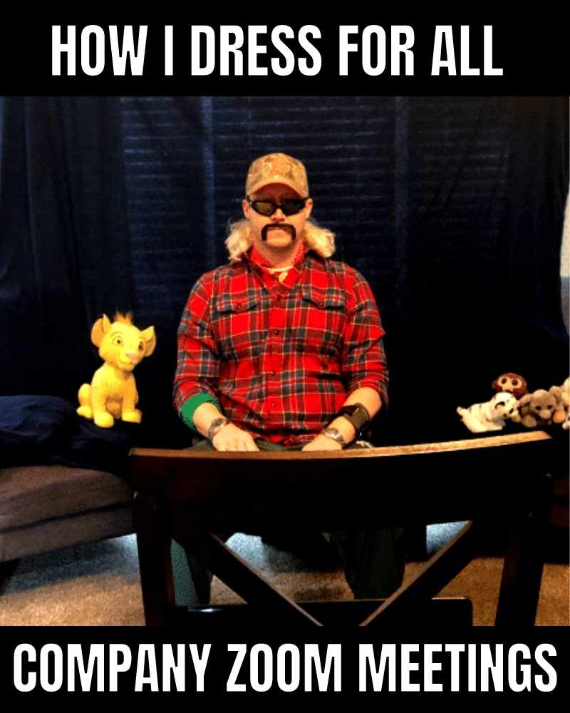 joe exotic work zoom meme Funny meme showing a person dressed hilariously in a cap, mustache, and flannel shirt for a Zoom meeting with stuffed animals watching, captioned 'How I dress for all company Zoom meetings.'