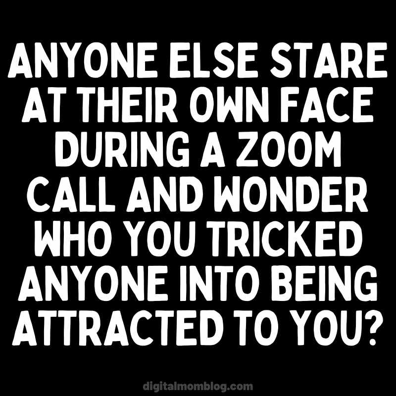 video zoom meme Zoom meme that jokes about selfdoubt while staring at your own face during a video call, wondering who you fooled into finding you attractive. Text reads: 'Anyone else stare at their own face during a Zoom call and wonder who you tricked anyone into being attracted to you?'