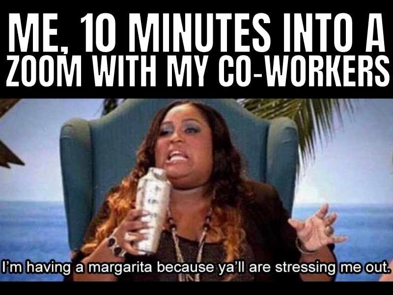 zoom coworkers meme Meme showing a woman holding a drink with text: 'Me, 10 minutes into a Zoom with my coworkers,' and 'I'm having a margarita because y'all are stressing me out.'