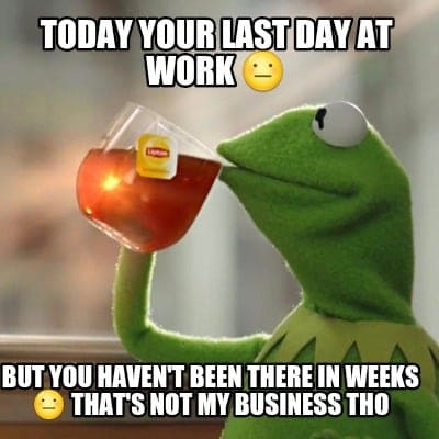 bad coworker last day meme Funny todays your last day of work meme of a frog drinking tea with text joking about not showing up to work but it's none of their business.