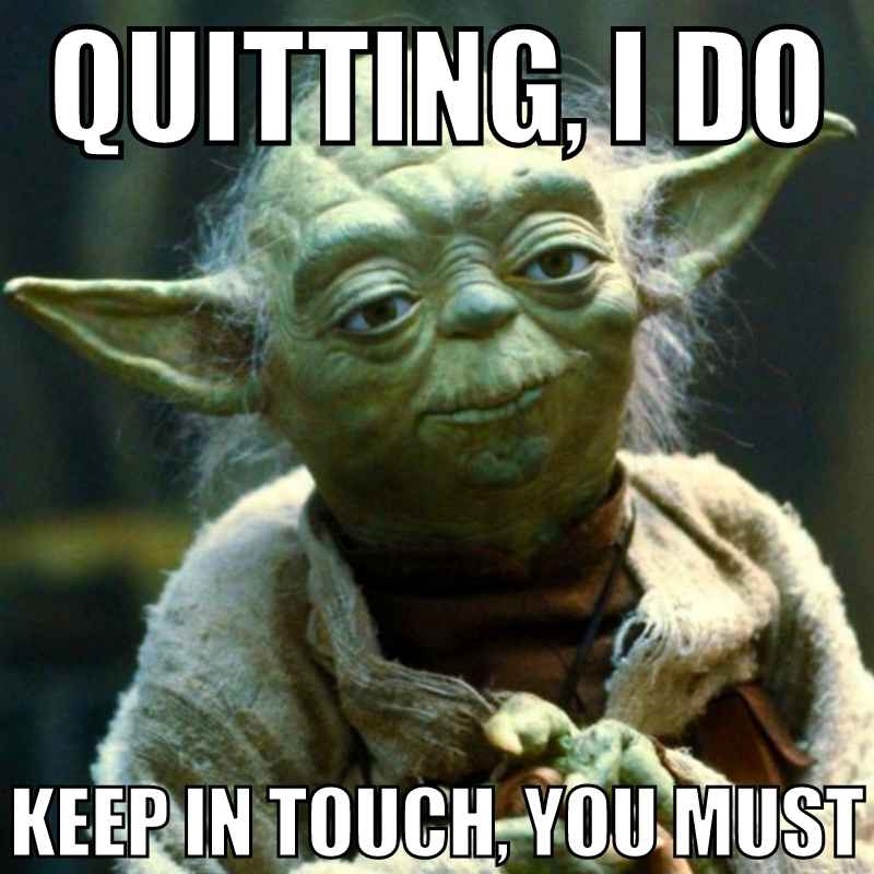 coworker last day of job meme quitting work meme of a wise green alien with text: 'Quitting, I do. Keep in touch, you must.' Perfect for that coworker who channels their inner space guru when handing in their notice.