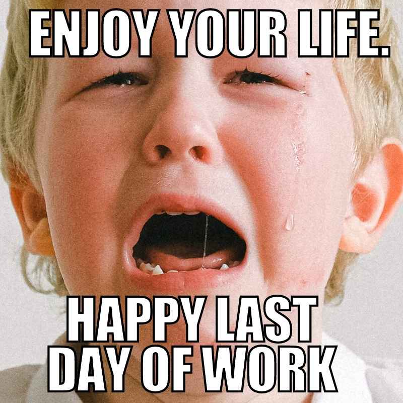 funny happy last day of work meme Meme of a young child crying with text 'Enjoy Your Life. Happy Last Day of Work,' humorously capturing the bittersweet emotions of leaving a job.