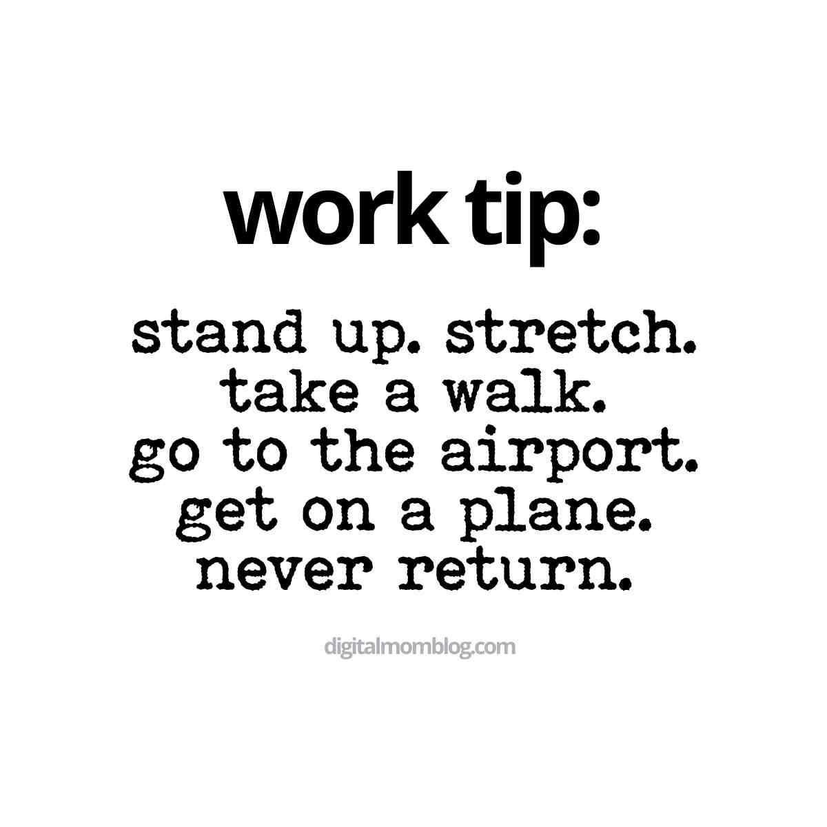 quit work meme Funny work meme suggesting an extreme version of a break: 'Work tip: stand up, stretch, take a walk, go to the airport, get on a plane, never return.' Humor about escaping work forever.
