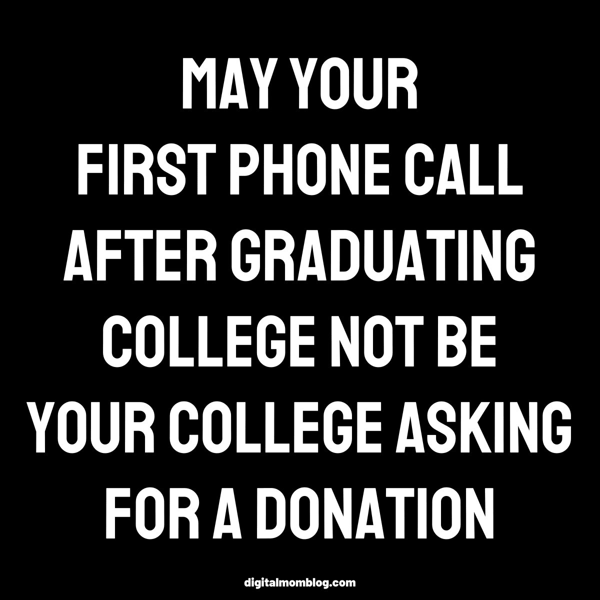 college graduation meme funny Graduation meme with white text on a black background saying, 'May your first phone call after graduating college not be your college asking for a donation,' humorously capturing the postgrad financial woes.