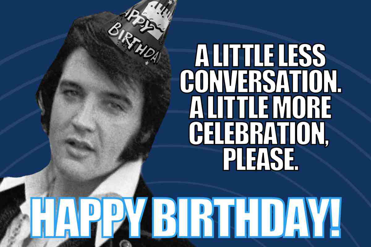 happy birthday elvis meme Meme of Elvis wearing a birthday hat with text saying "A little less conversation. A little more celebration, please. HAPPY BIRTHDAY!"