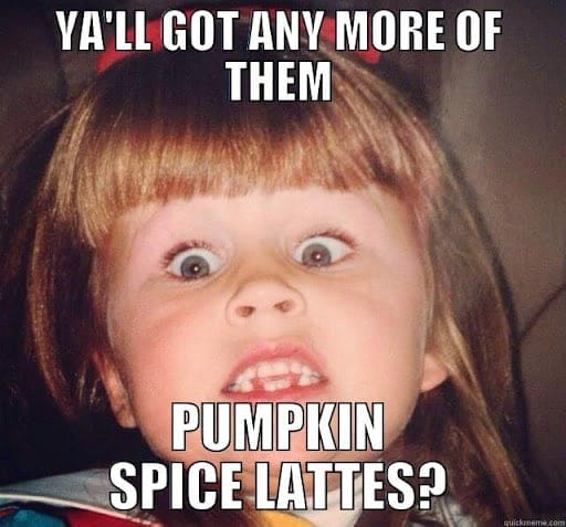 got anymore pumpkin spice lattes got anymore pumpkin spice lattes