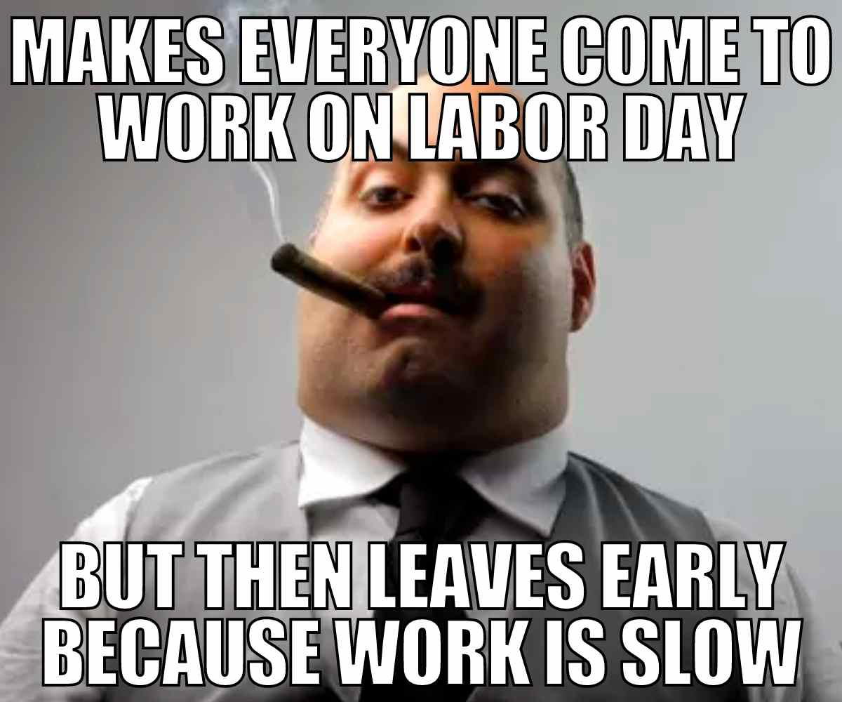 work boss labor day meme Meme illustrating a boss who insists everyone works on Labor Day but then sneaks out early because business is slow, humorously pointing out management quirks.