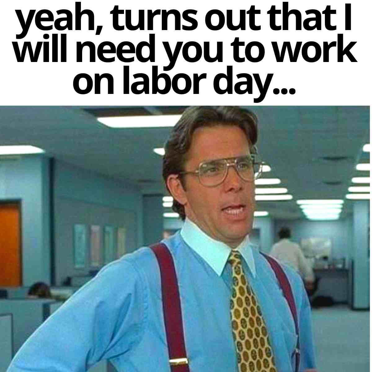 work on labor day meme 1 Meme of a frustrated office worker in a blue shirt and tie, with text stating they'll need you to work on Labor Day, embodying classic work humor.