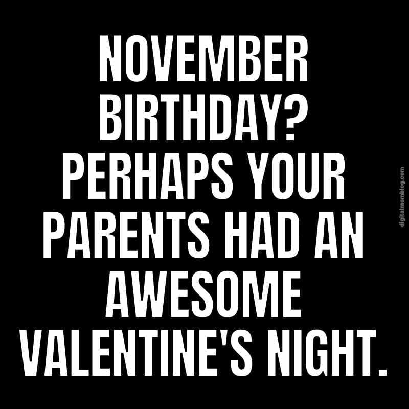 november birthday meme A humorous meme with white text on a black background that reads, 'November birthday? Perhaps your parents had an awesome Valentine's night.' This funny November birthday meme plays on the ninemonth gap from Valentine's Day.