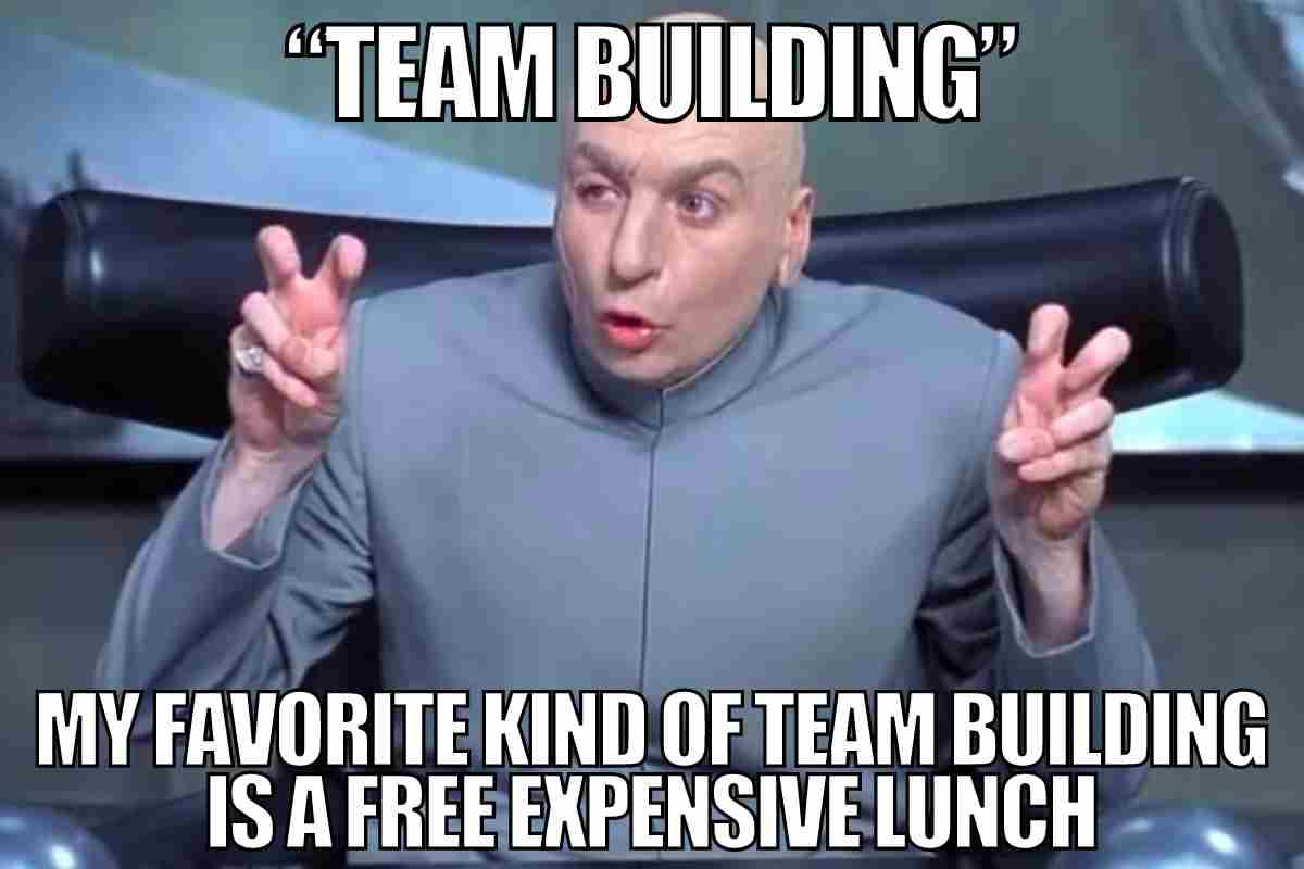 team building meme Meme of a character making air quotes sarcastically, captions read: 'Team Building,' and 'My favorite kind of team building is a free expensive lunch.'
