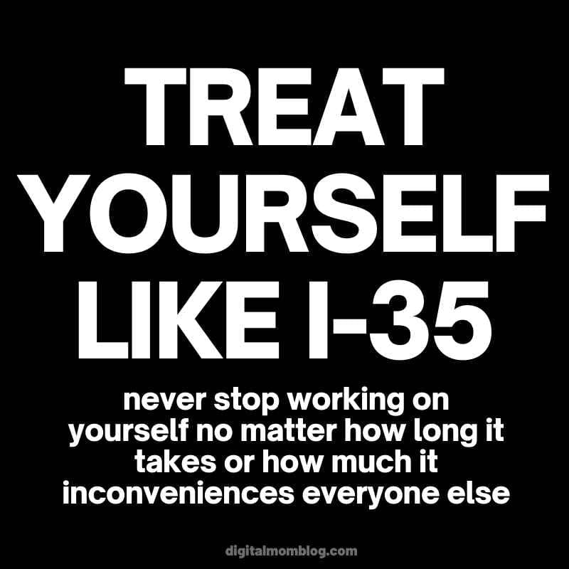 texas i 35 meme Meme with text: 'Treat yourself like I-35; never stop working on yourself no matter how long it takes or how much it inconveniences everyone else,' humorously comparing self-improvement to Texas highway construction.