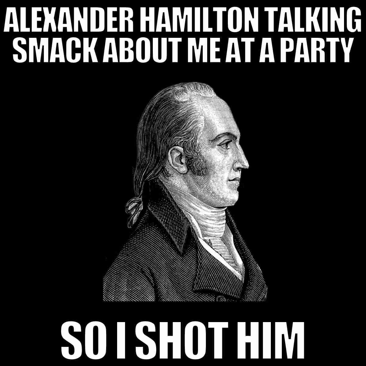 aaron burr meme aaron burr meme caption alexander hamilton talking smack about me at a party so i shot him from hamilton musical
