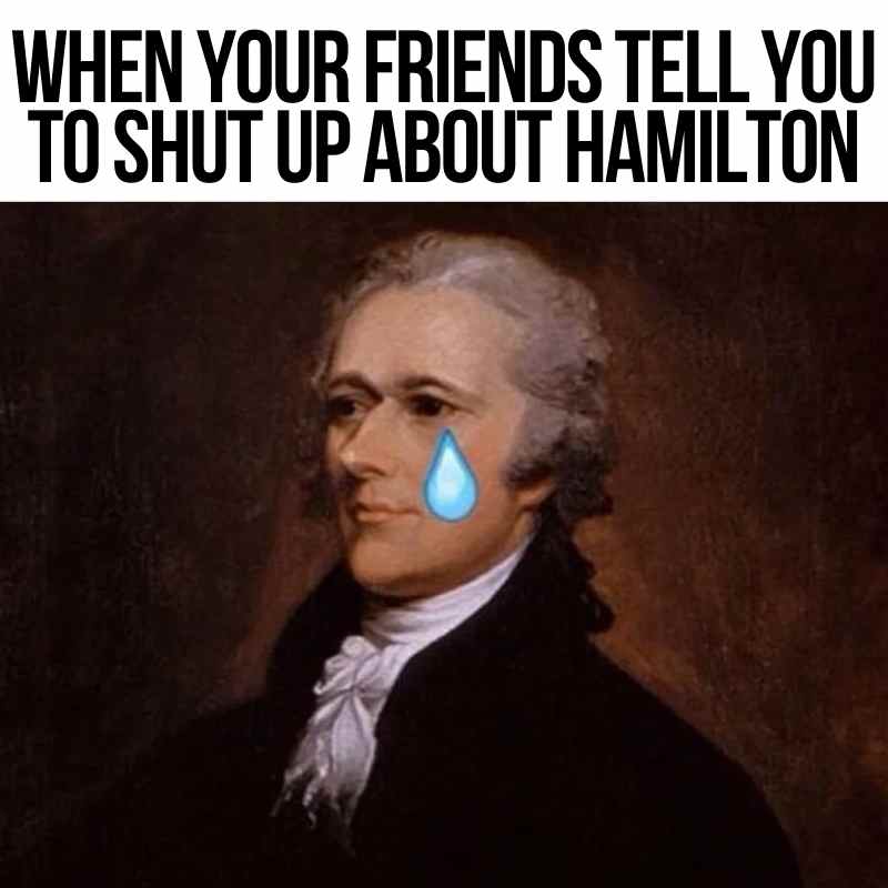 alexander hamilton meme funny hamilton meme when your friends tell you to shut up about Hamilton