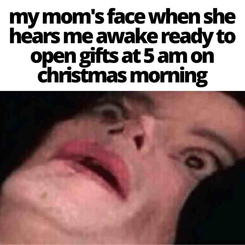 kids christmas meme my mom's face when she hears me awake ready to open gifts at 5 am on christmas morning