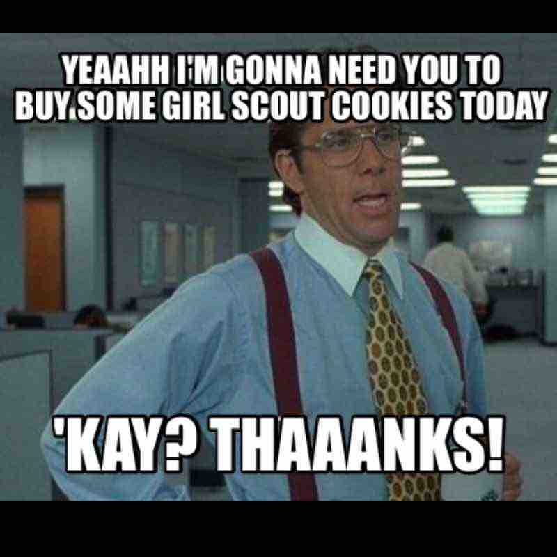 buy girl scout cookies meme A funny meme featuring a man in an office saying, 'Yeah, I'm gonna need you to buy some Girl Scout cookies today. 'Kay? Thaaanks!' capturing the relatable pressure to support those irresistible cookies.