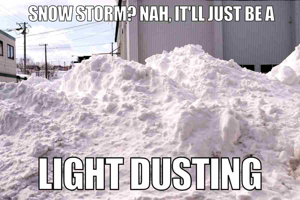 snow storm meme funny Meme showing a massive snow pile with the caption, 'Snow storm? Nah, it'll just be a light dusting,' humorously downplaying the size of the snowbank.