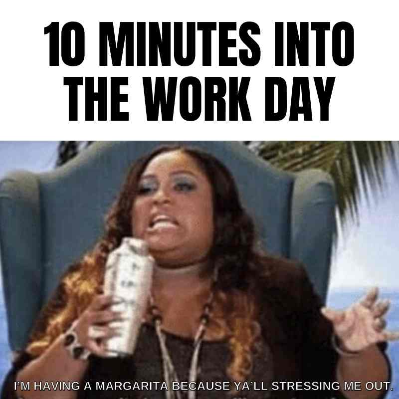 Margarita work meme Meme showing a person holding a cocktail shaker with the text, '10 Minutes into the Work Day,' and 'I'm having a margarita because y'all stressing me out.'