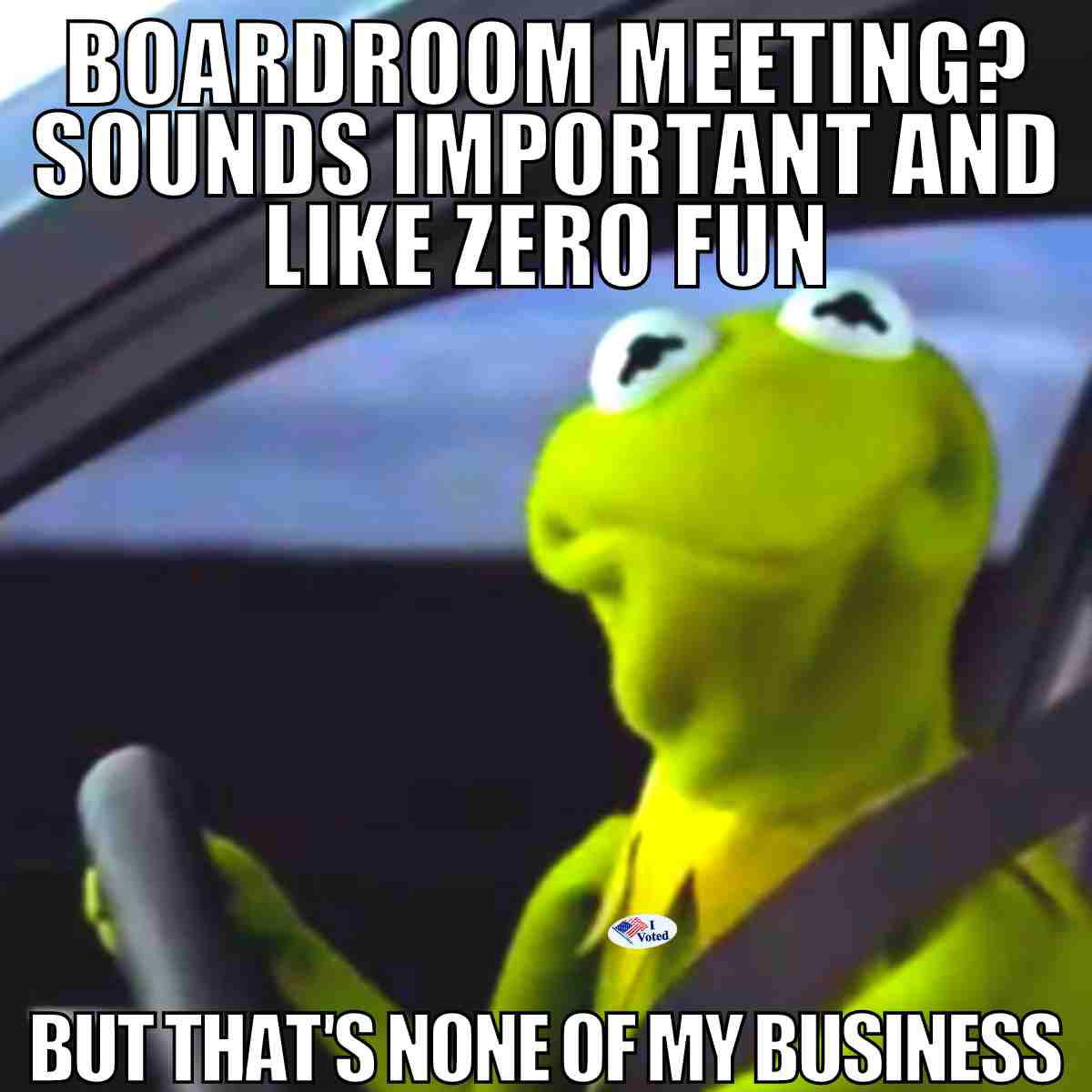 boardroom meeting meme Meme of a green frog puppet driving a car with text: 'Boardroom meeting? Sounds important and like zero fun, but that's none of my business.'