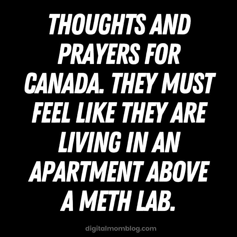 canada meme relatable quote A relatable meme with the text: 'Thoughts and prayers for Canada. They must feel like they are living in an apartment above a meth lab.'