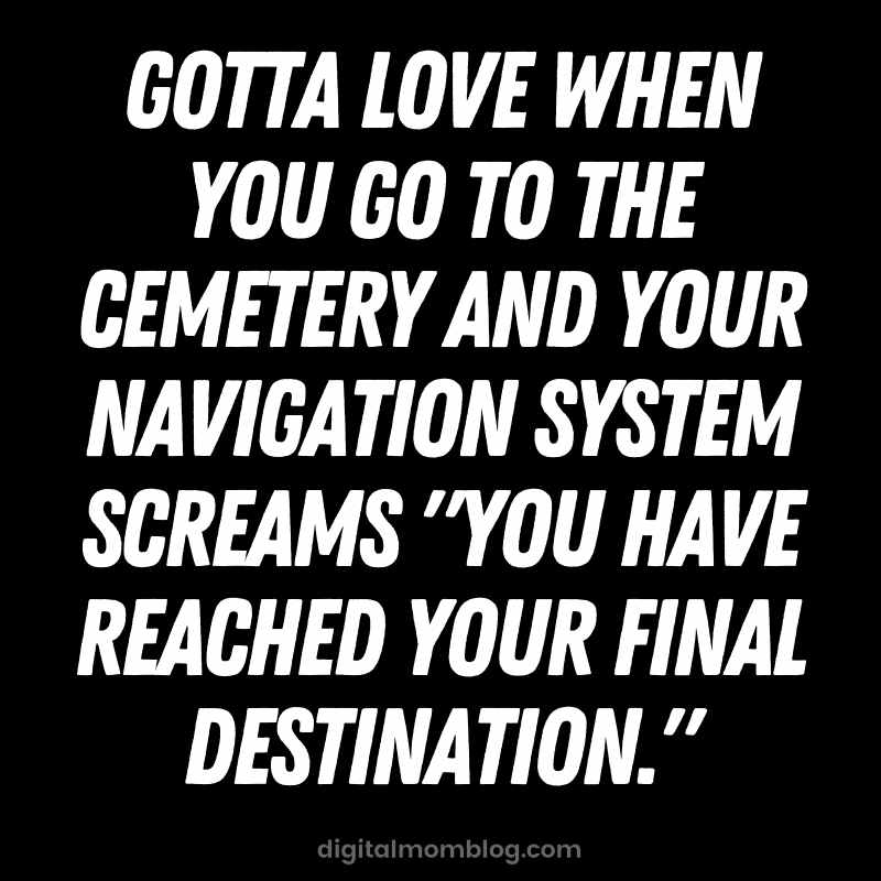 cemetary meme relatable quote A cemetary relatable meme with a humorous quote: "Gotta love when you go to the cemetery and your navigation system screams 'You have reached your final destination.'"