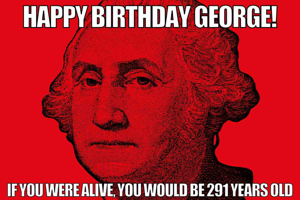 george washington birthday meme Humorous birthday meme with George Washington's face in red, joking that he'd be 291 years old if he were alive today.