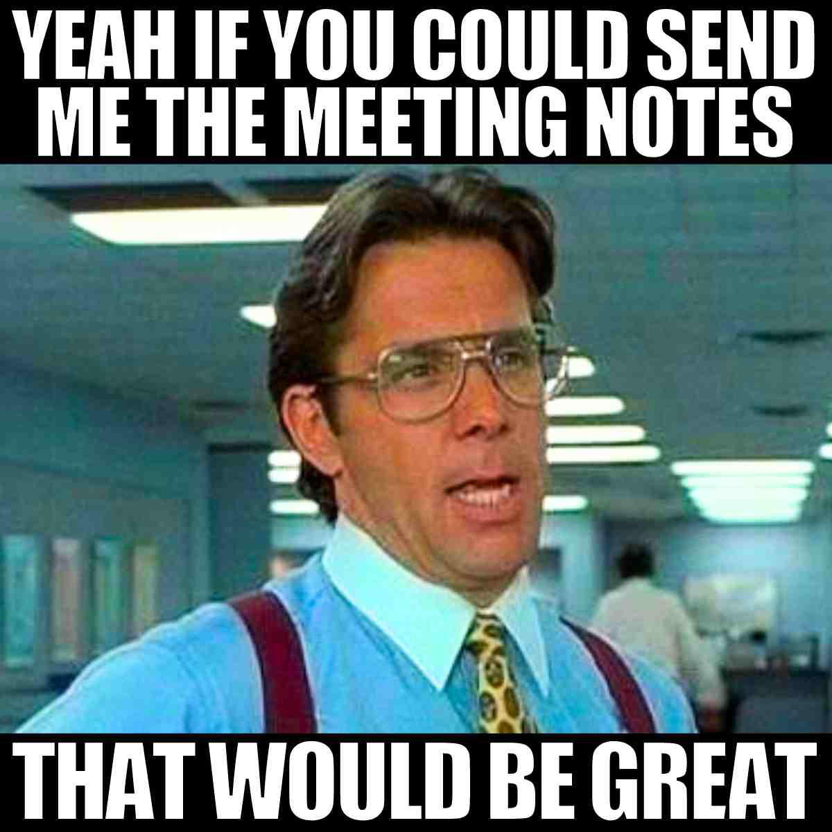 meeting notes meme Humorous meme featuring a middle-aged man with glasses and slicked-back hair, sarcastically asking for meeting notes like it's his life's mission, overlaid with text saying, 'Yeah if you could send me the meeting notes, that would be great.' Perfect for capturing the essence of office humor and corporate sarcasm.