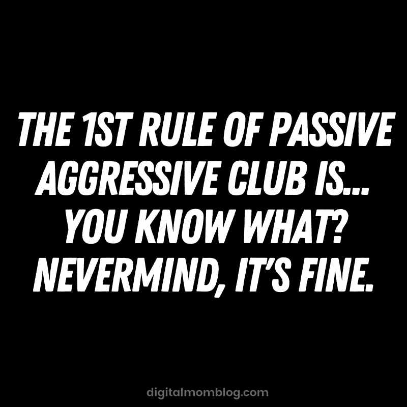 passive aggressive meme relatable quote A relatable meme with white text on a black background that reads: "The 1st rule of passive aggressive club is... you know what? Nevermind, it's fine."