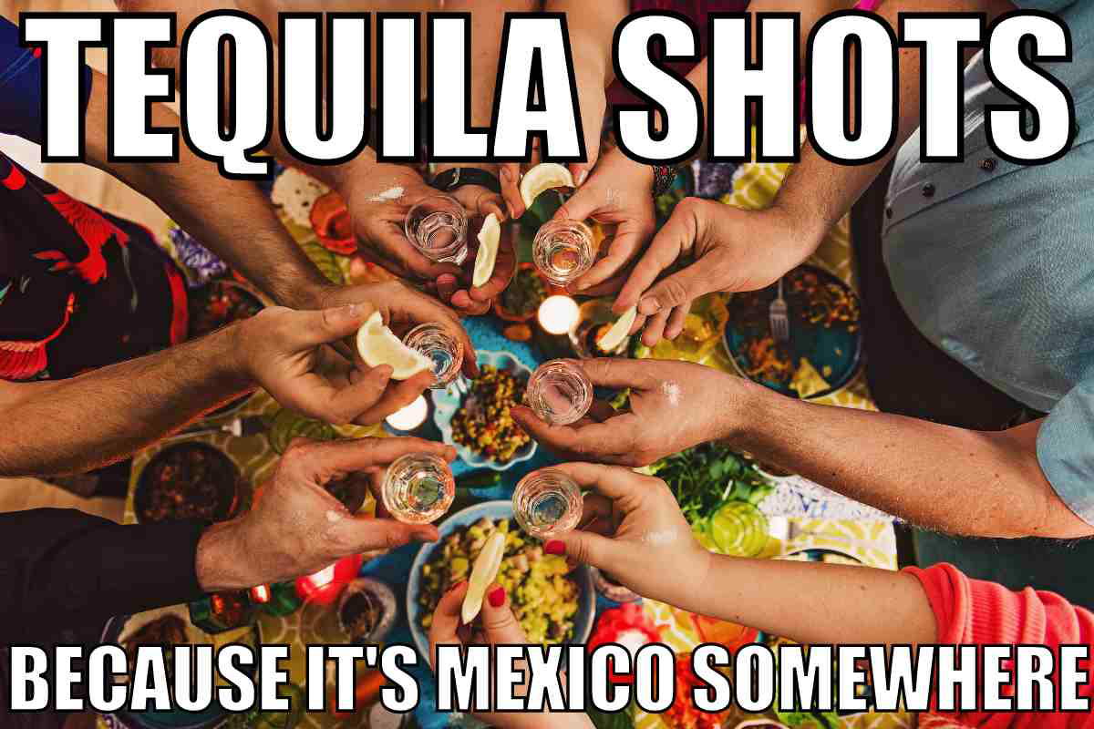 tequila shot meme Meme showing a group of people holding tequila shots with lemon slices, captioned 'Tequila Shots: Because It's Mexico Somewhere.'