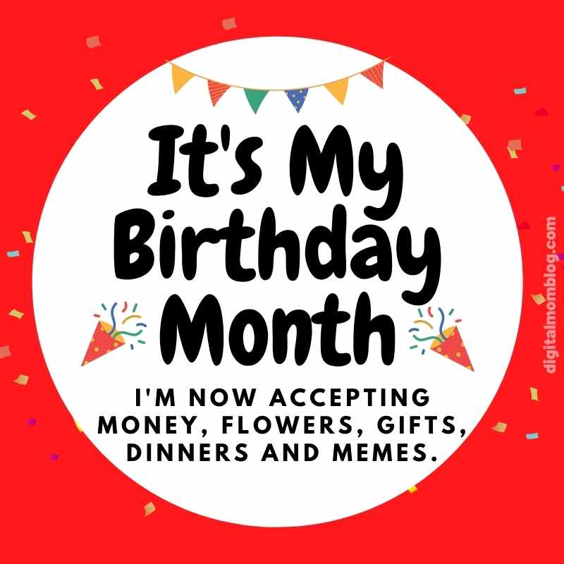 its my birthday month meme Birthday meme with text: 'It's My Birthday Month. I'm now accepting money, flowers, gifts, dinners, and memes,' adorned with colorful confetti and party hats.