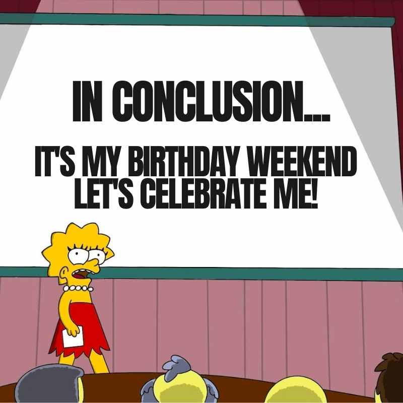 its my birthday weekend meme Cartoon character Lisa giving a presentation with the words 'In Conclusion... It's My Birthday Weekend, Let's Celebrate Me!' displayed on a screen; a humorous birthday meme emphasizing selfcelebration.