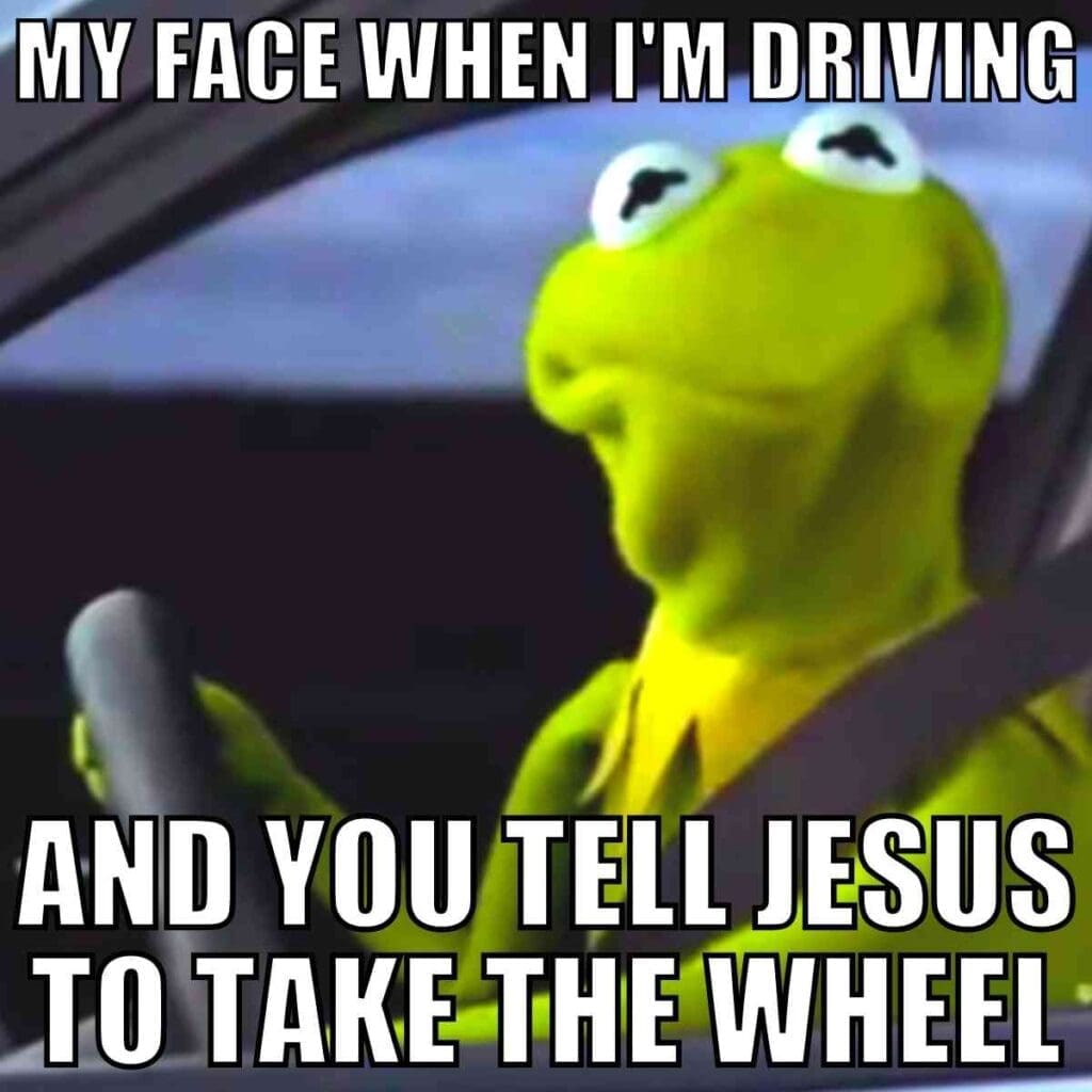 funny jesus take the wheel meme Kermit the Frog with a comically startled expression while driving, with text overlay: 'My face when I'm driving and you tell Jesus to take the wheel.' Meme humorously illustrating the chaotic feeling of letting go during a drive.
