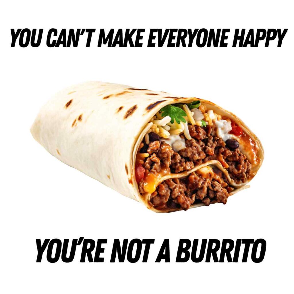 burrito meme funny 1 A burrito filled with meat, cheese, and vegetables is centered between the text, "You can't make everyone happy," above and "You're not a burrito" below.