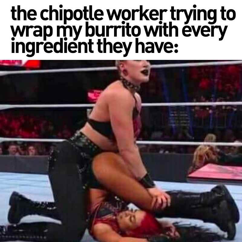 chipotle burrito meme Meme showing a wrestling match where one wrestler holds another down, captioned 'The Chipotle worker trying to wrap my burrito with every ingredient they have,' humorously comparing the struggle to overstuffing a burrito.